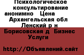 Психологическое консультирование анонимно › Цена ­ 1 000 - Архангельская обл., Ленский р-н, Борисовская д. Бизнес » Услуги   
